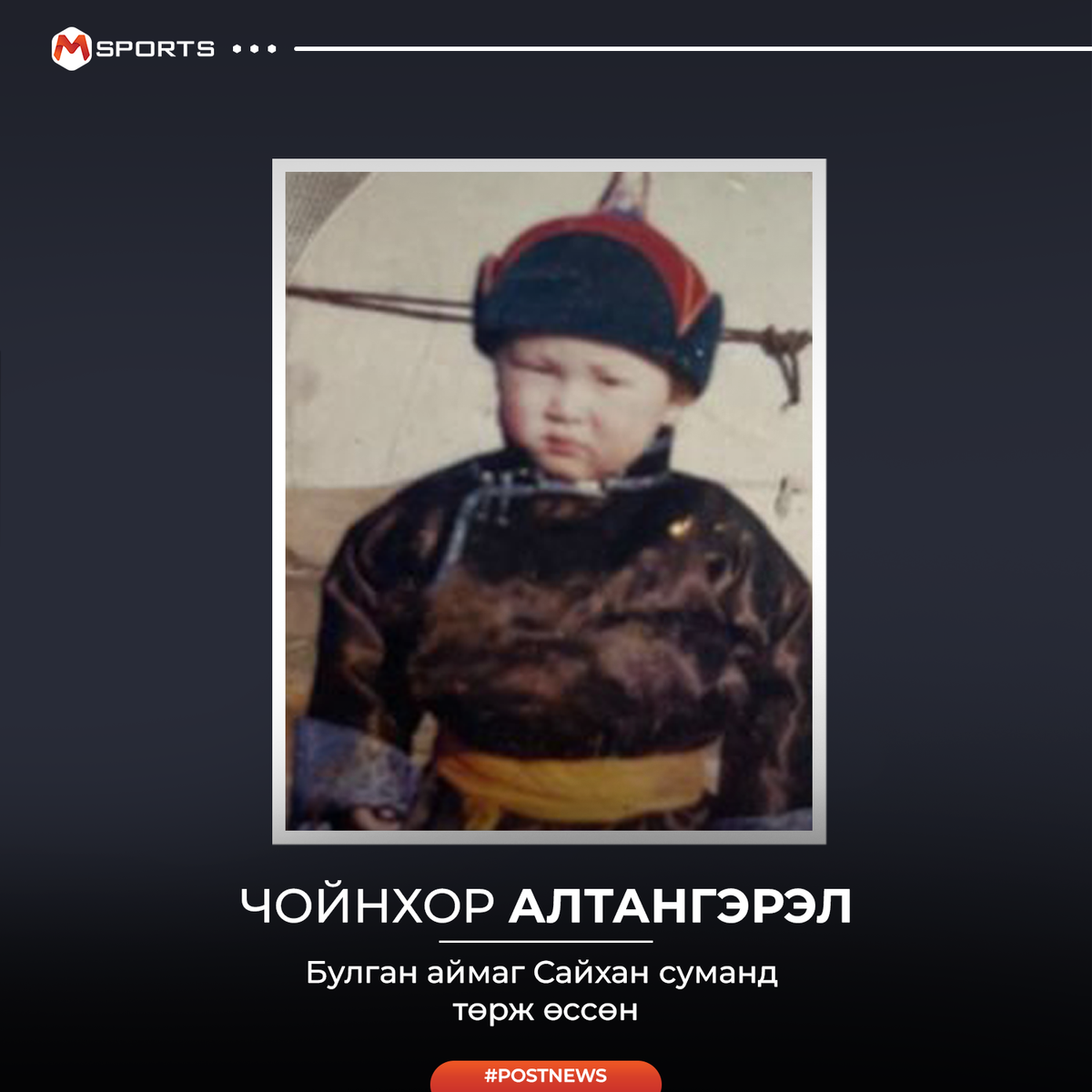 Булган аймаг Сайхан суманд төрж өссөн.Ам бүл 5уулаа Айлын том хүүхэд 2 эрэгтэй дүүтэй. Аав Ээж 2 маань малчин хүмүүс. Аавын талаас спортын удамтай Даян Аварга Сэрээтэрийн Цэрэн гэдэг хүн байдаг. Багадаа сониуч, сахилгагүй хүүхэд байсан.